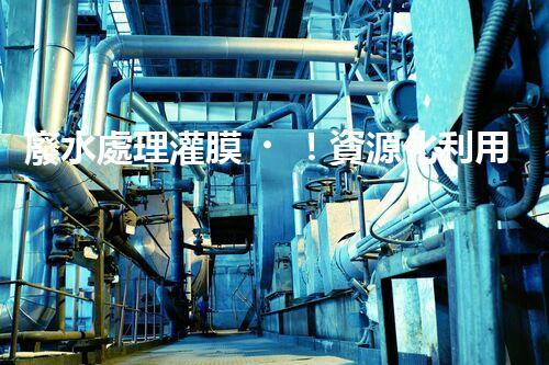 廢水處理灌膜！資源化利用之路真的如此順暢嗎？